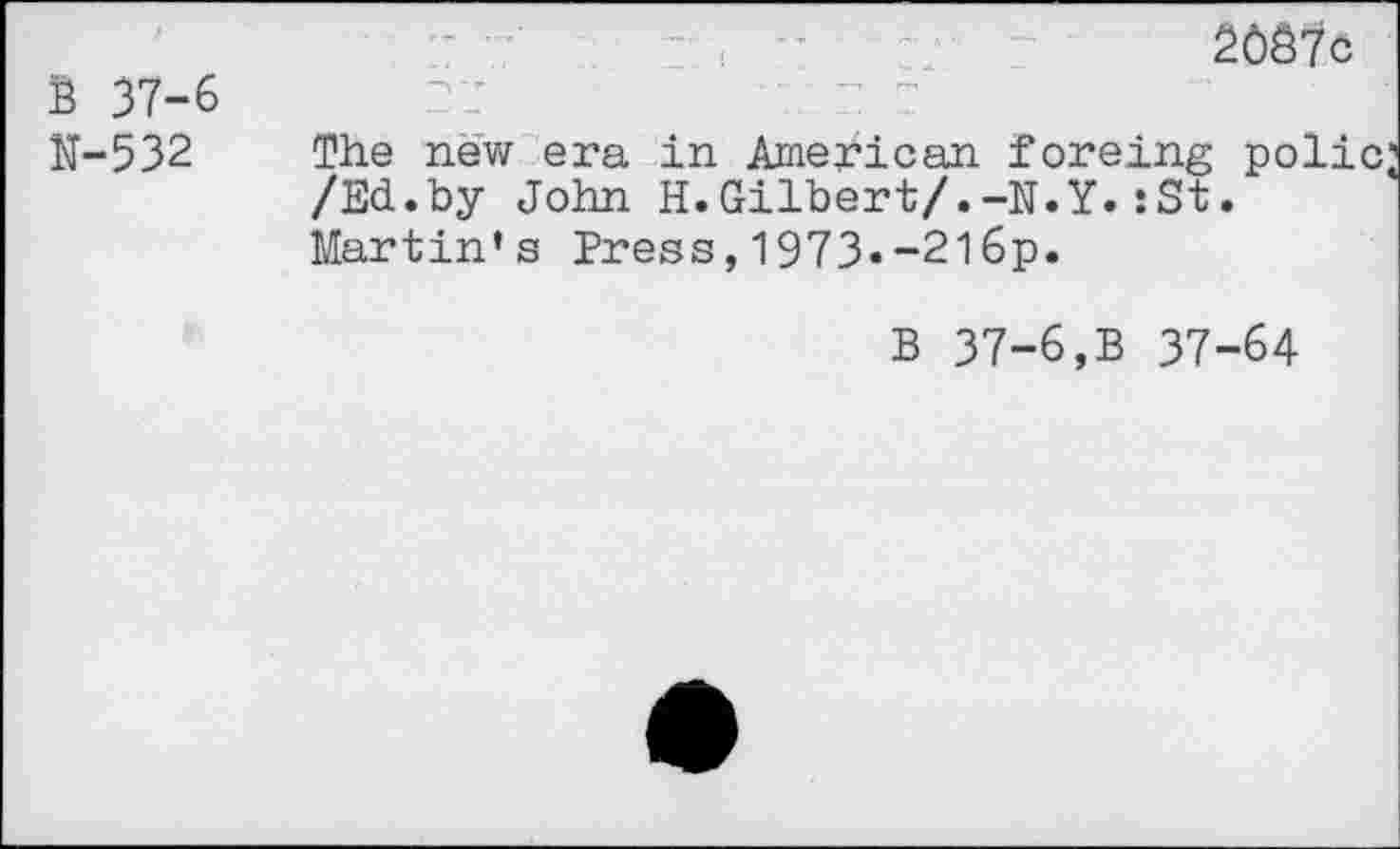 ﻿S 37-6 N-532
,	\ 7	2037c
The new era in American foreing polio, /Ed.by John H.Gilbert/.-N.Y.sSt.
Martin’s Press,1973«-2l6p.
B 37-6,B 37-64